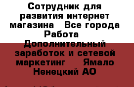 Сотрудник для развития интернет-магазина - Все города Работа » Дополнительный заработок и сетевой маркетинг   . Ямало-Ненецкий АО